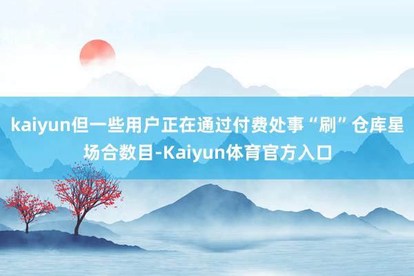 kaiyun但一些用户正在通过付费处事“刷”仓库星场合数目-Kaiyun体育官方入口