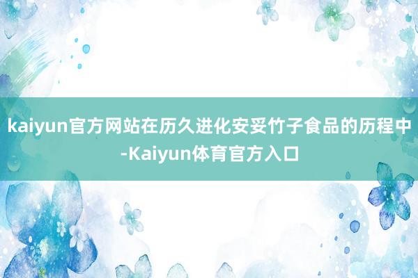 kaiyun官方网站在历久进化安妥竹子食品的历程中-Kaiyun体育官方入口