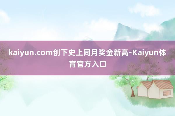 kaiyun.com创下史上同月奖金新高-Kaiyun体育官方入口