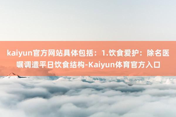 kaiyun官方网站具体包括：1.饮食爱护：除名医嘱调遣平日饮食结构-Kaiyun体育官方入口