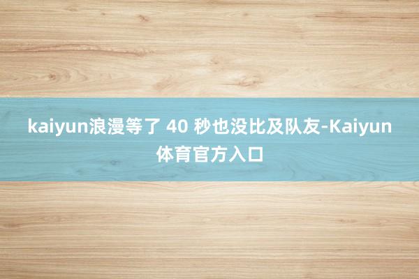 kaiyun浪漫等了 40 秒也没比及队友-Kaiyun体育官方入口