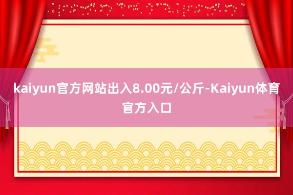 kaiyun官方网站出入8.00元/公斤-Kaiyun体育官方入口