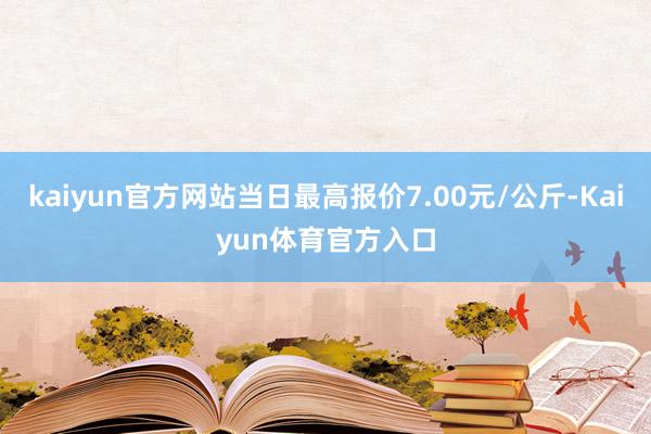 kaiyun官方网站当日最高报价7.00元/公斤-Kaiyun体育官方入口