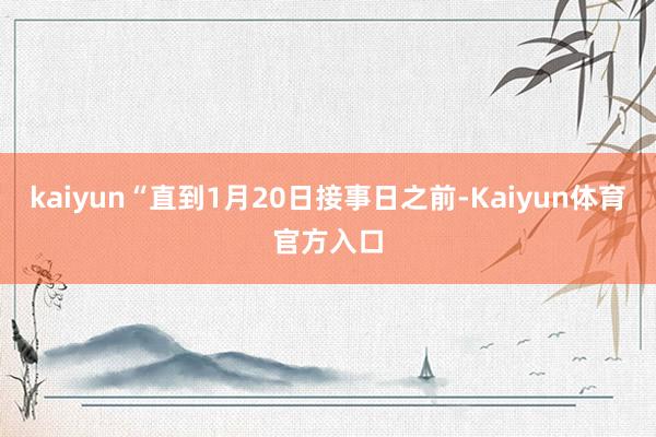 kaiyun“直到1月20日接事日之前-Kaiyun体育官方入口