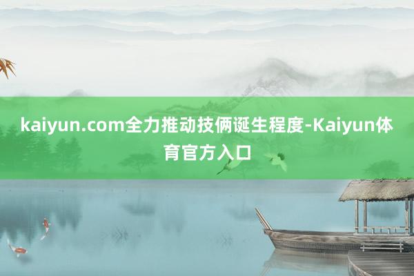 kaiyun.com全力推动技俩诞生程度-Kaiyun体育官方入口