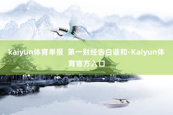 kaiyun体育举报 第一财经告白谐和-Kaiyun体育官方入口