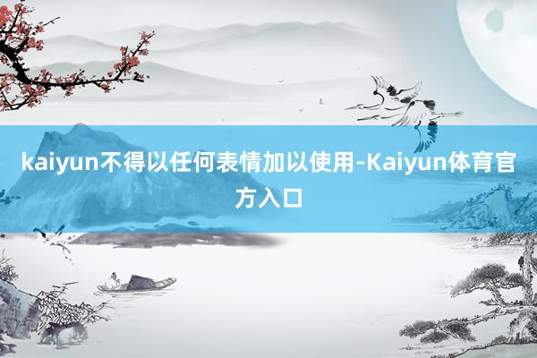kaiyun不得以任何表情加以使用-Kaiyun体育官方入口