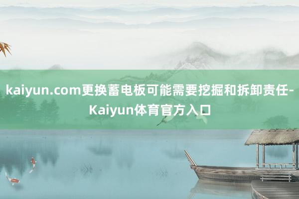 kaiyun.com更换蓄电板可能需要挖掘和拆卸责任-Kaiyun体育官方入口
