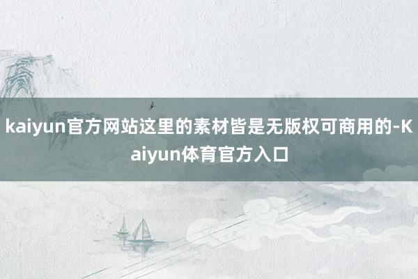 kaiyun官方网站这里的素材皆是无版权可商用的-Kaiyun体育官方入口