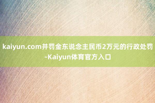kaiyun.com并罚金东说念主民币2万元的行政处罚-Kaiyun体育官方入口