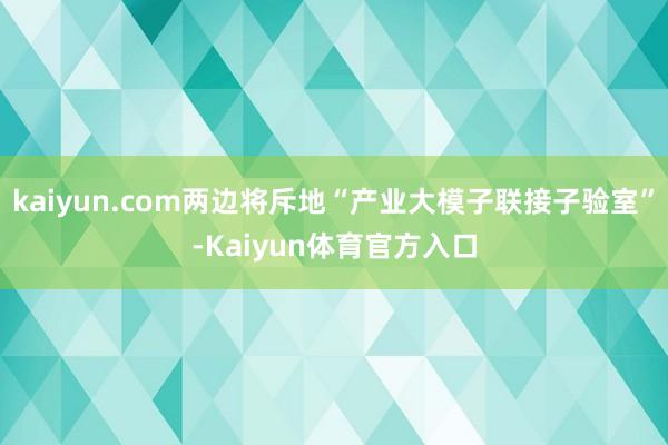 kaiyun.com两边将斥地“产业大模子联接子验室”-Kaiyun体育官方入口