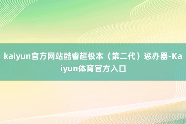 kaiyun官方网站酷睿超极本（第二代）惩办器-Kaiyun体育官方入口