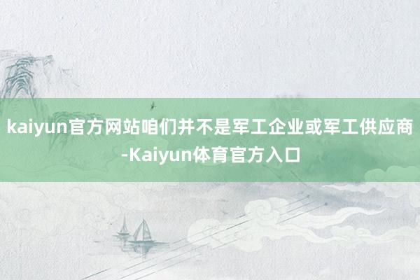 kaiyun官方网站咱们并不是军工企业或军工供应商-Kaiyun体育官方入口