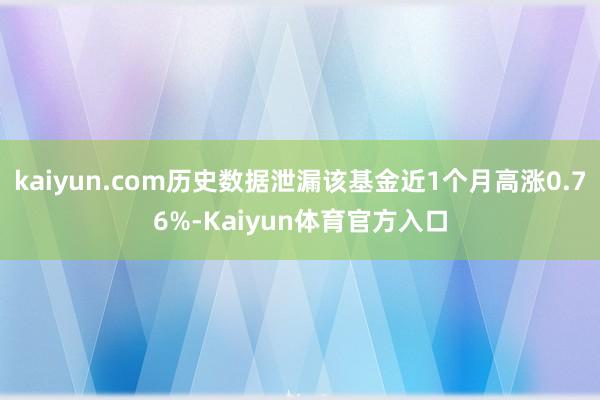kaiyun.com历史数据泄漏该基金近1个月高涨0.76%-Kaiyun体育官方入口