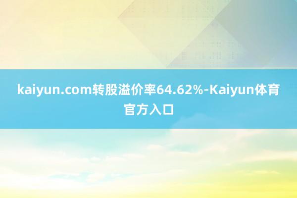 kaiyun.com转股溢价率64.62%-Kaiyun体育官方入口