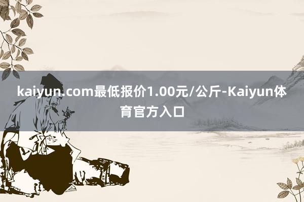kaiyun.com最低报价1.00元/公斤-Kaiyun体育官方入口