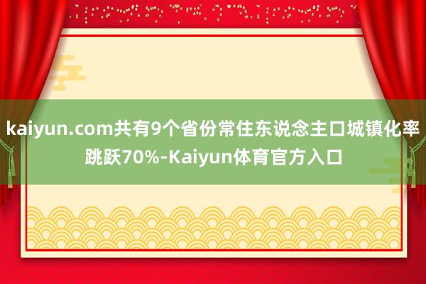 kaiyun.com共有9个省份常住东说念主口城镇化率跳跃70%-Kaiyun体育官方入口