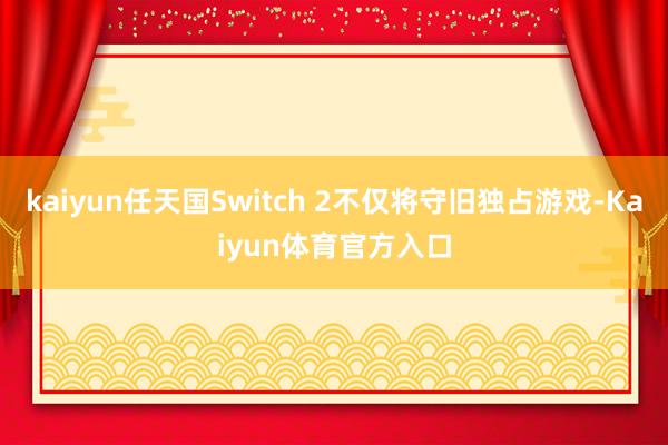 kaiyun任天国Switch 2不仅将守旧独占游戏-Kaiyun体育官方入口