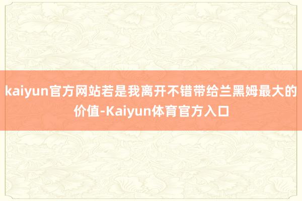 kaiyun官方网站若是我离开不错带给兰黑姆最大的价值-Kaiyun体育官方入口