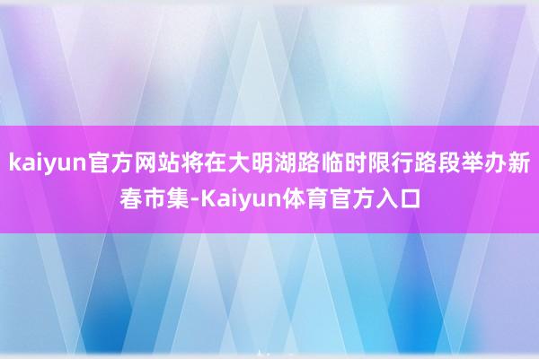 kaiyun官方网站将在大明湖路临时限行路段举办新春市集-Kaiyun体育官方入口