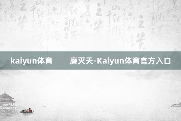 kaiyun体育        磨灭天-Kaiyun体育官方入口