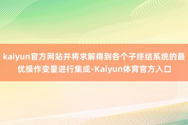 kaiyun官方网站并将求解得到各个子终结系统的最优操作变量进行集成-Kaiyun体育官方入口