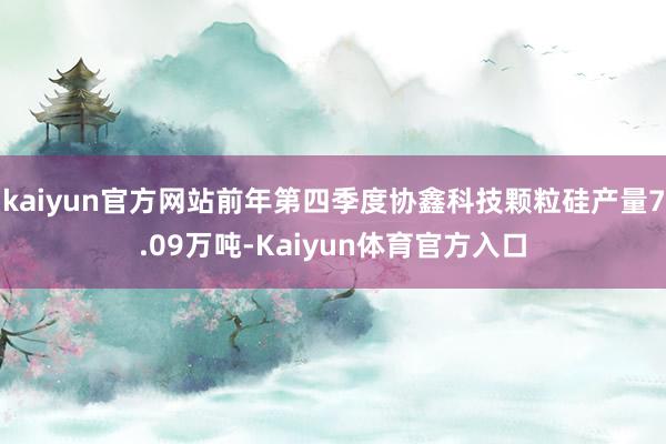 kaiyun官方网站前年第四季度协鑫科技颗粒硅产量7.09万吨-Kaiyun体育官方入口