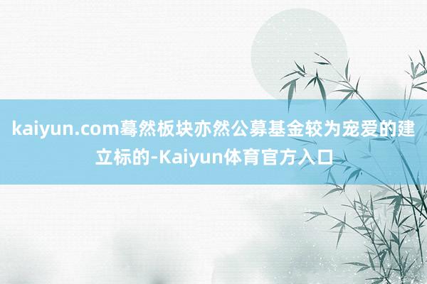kaiyun.com蓦然板块亦然公募基金较为宠爱的建立标的-Kaiyun体育官方入口