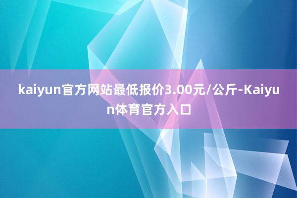 kaiyun官方网站最低报价3.00元/公斤-Kaiyun体育官方入口
