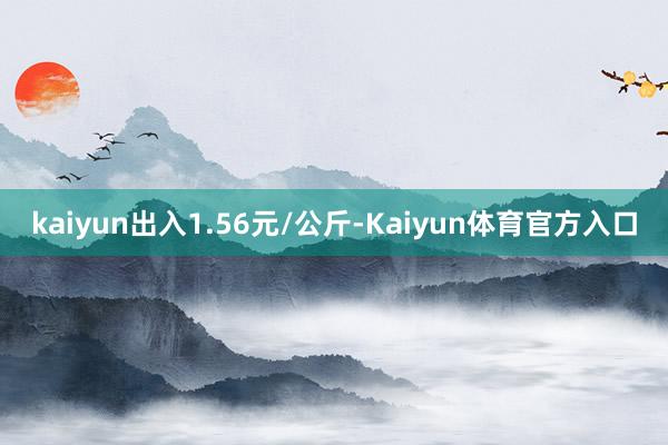 kaiyun出入1.56元/公斤-Kaiyun体育官方入口