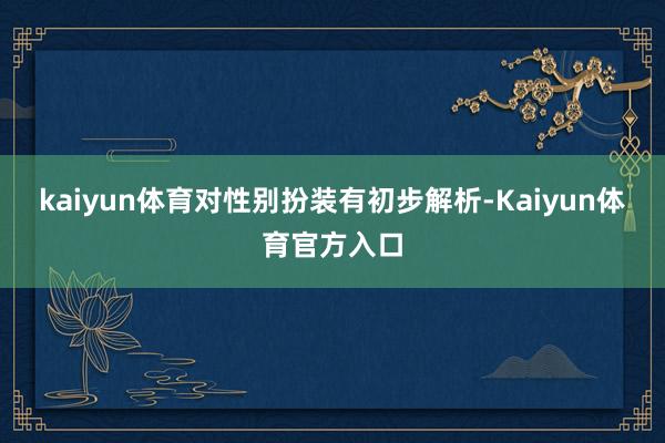 kaiyun体育对性别扮装有初步解析-Kaiyun体育官方入口