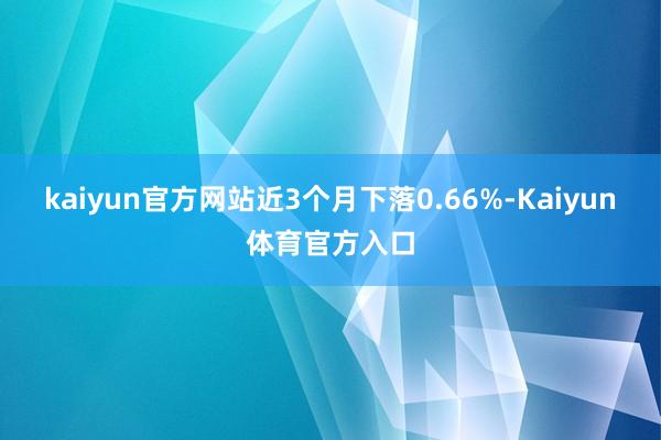 kaiyun官方网站近3个月下落0.66%-Kaiyun体育官方入口