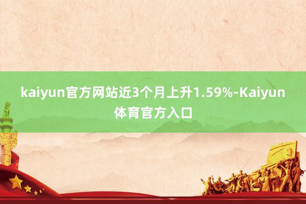 kaiyun官方网站近3个月上升1.59%-Kaiyun体育官方入口