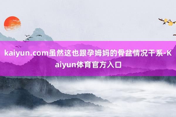 kaiyun.com虽然这也跟孕姆妈的骨盆情况干系-Kaiyun体育官方入口