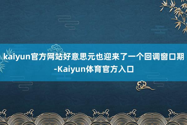 kaiyun官方网站好意思元也迎来了一个回调窗口期-Kaiyun体育官方入口