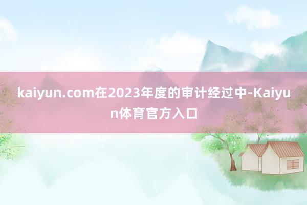 kaiyun.com在2023年度的审计经过中-Kaiyun体育官方入口