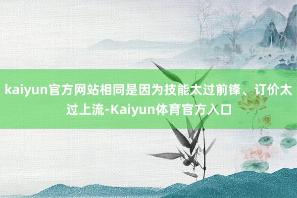 kaiyun官方网站相同是因为技能太过前锋、订价太过上流-Kaiyun体育官方入口