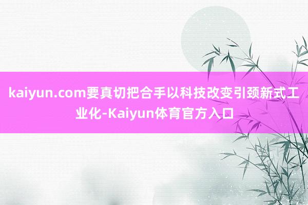 kaiyun.com要真切把合手以科技改变引颈新式工业化-Kaiyun体育官方入口