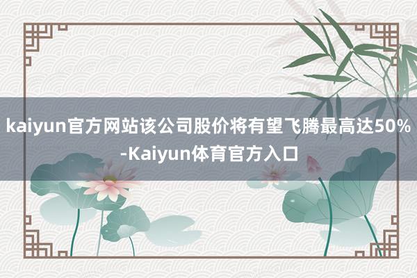 kaiyun官方网站该公司股价将有望飞腾最高达50%-Kaiyun体育官方入口