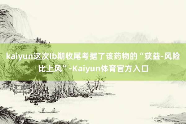 kaiyun这次Ib期收尾考据了该药物的“获益-风险比上风”-Kaiyun体育官方入口