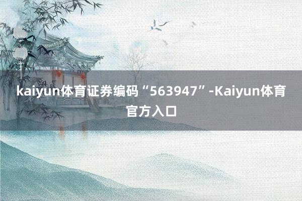 kaiyun体育证券编码“563947”-Kaiyun体育官方入口
