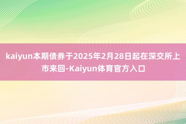 kaiyun本期债券于2025年2月28日起在深交所上市来回-Kaiyun体育官方入口