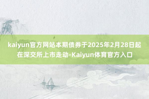 kaiyun官方网站本期债券于2025年2月28日起在深交所上市走动-Kaiyun体育官方入口
