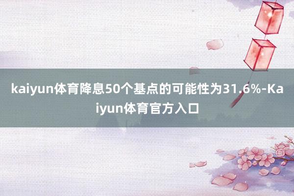 kaiyun体育降息50个基点的可能性为31.6%-Kaiyun体育官方入口
