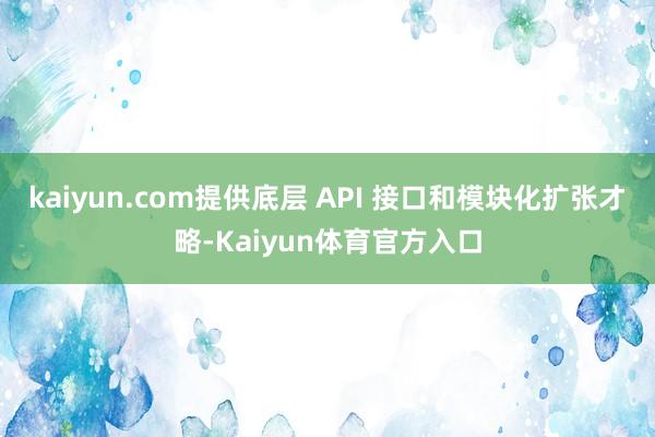 kaiyun.com提供底层 API 接口和模块化扩张才略-Kaiyun体育官方入口
