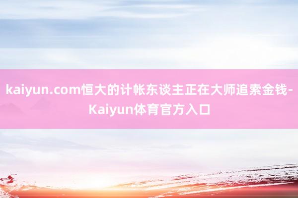 kaiyun.com恒大的计帐东谈主正在大师追索金钱-Kaiyun体育官方入口