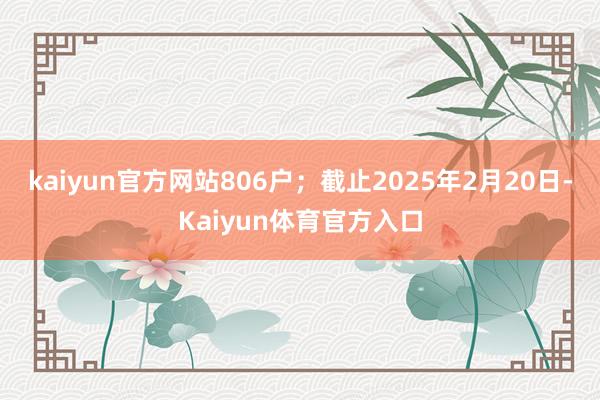 kaiyun官方网站806户；截止2025年2月20日-Kaiyun体育官方入口