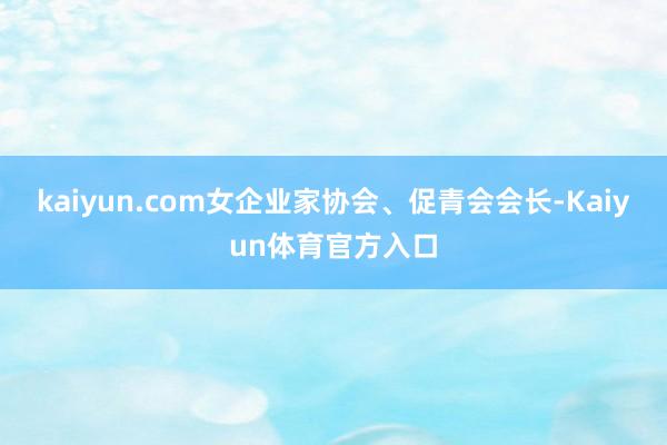 kaiyun.com女企业家协会、促青会会长-Kaiyun体育官方入口