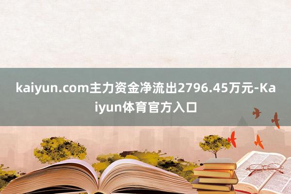 kaiyun.com主力资金净流出2796.45万元-Kaiyun体育官方入口