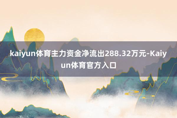 kaiyun体育主力资金净流出288.32万元-Kaiyun体育官方入口